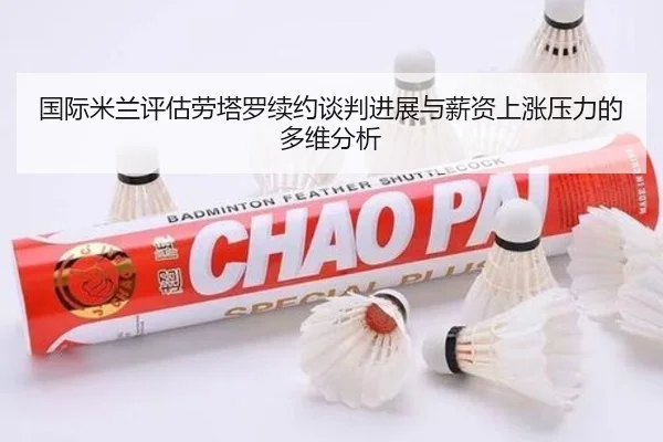 国际米兰评估劳塔罗续约谈判进展与薪资上涨压力的多维分析