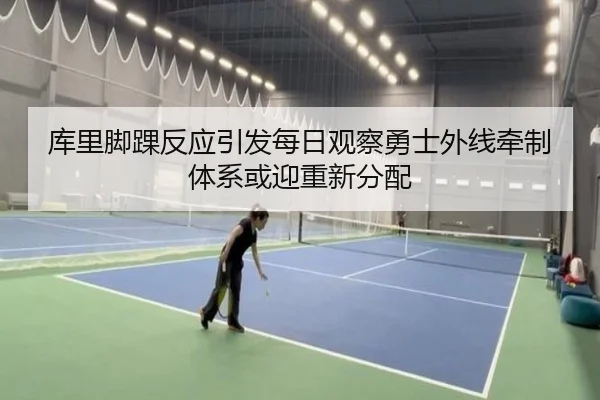 库里脚踝反应引发每日观察勇士外线牵制体系或迎重新分配