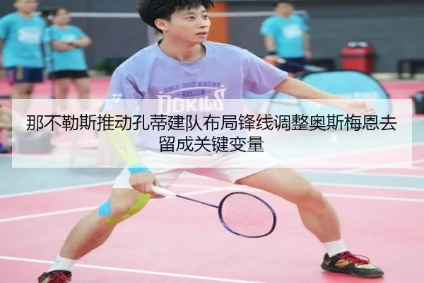那不勒斯推动孔蒂建队布局锋线调整奥斯梅恩去留成关键变量