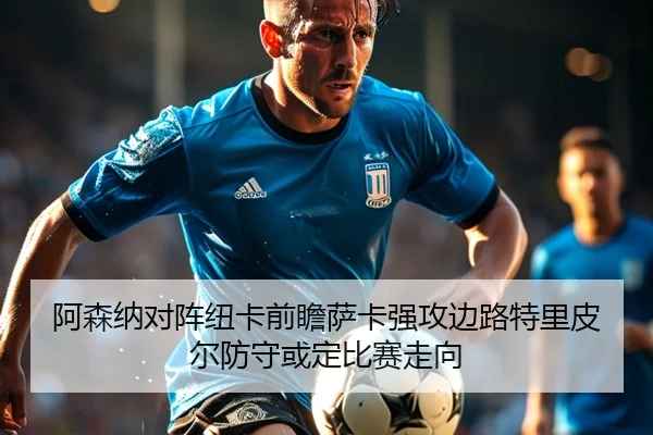 阿森纳对阵纽卡前瞻萨卡强攻边路特里皮尔防守或定比赛走向