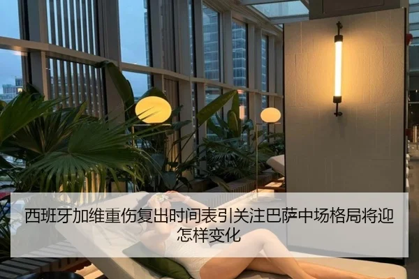 西班牙加维重伤复出时间表引关注巴萨中场格局将迎怎样变化