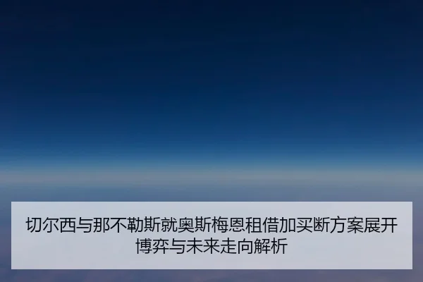 切尔西与那不勒斯就奥斯梅恩租借加买断方案展开博弈与未来走向解析