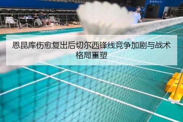 恩昆库伤愈复出后切尔西锋线竞争加剧与战术格局重塑