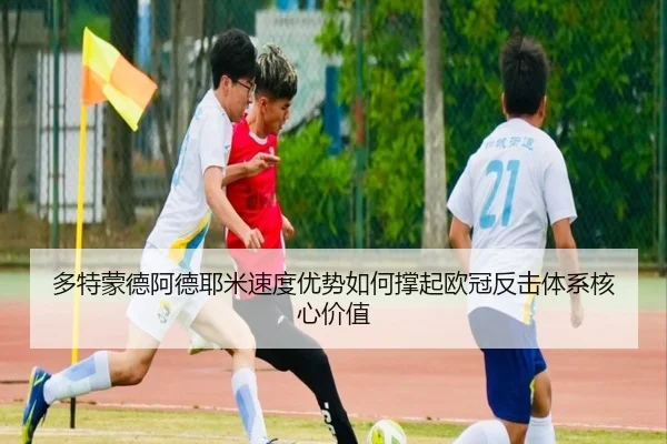 多特蒙德阿德耶米速度优势如何撑起欧冠反击体系核心价值