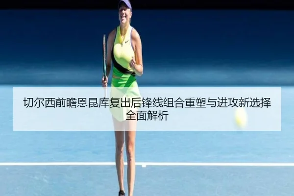 切尔西前瞻恩昆库复出后锋线组合重塑与进攻新选择全面解析