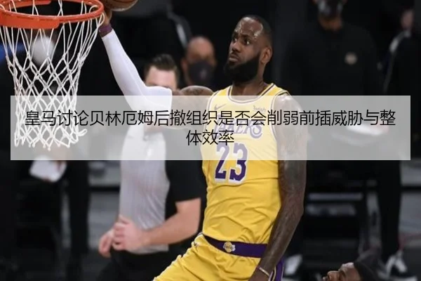 皇马讨论贝林厄姆后撤组织是否会削弱前插威胁与整体效率