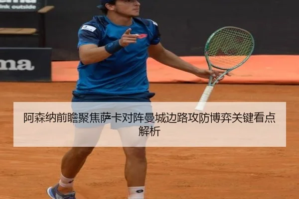 阿森纳前瞻聚焦萨卡对阵曼城边路攻防博弈关键看点解析