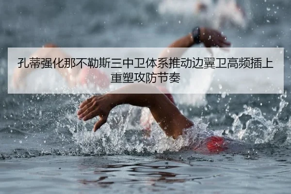 孔蒂强化那不勒斯三中卫体系推动边翼卫高频插上重塑攻防节奏