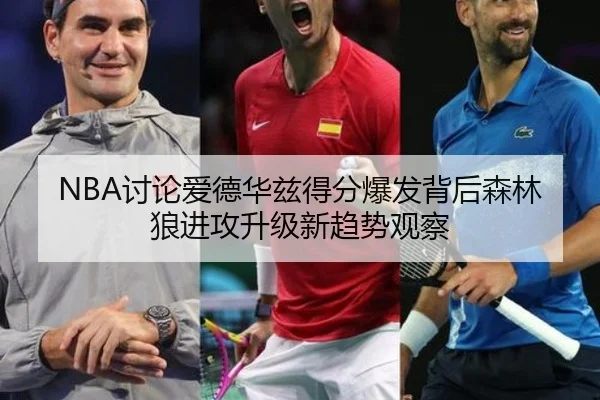 NBA讨论爱德华兹得分爆发背后森林狼进攻升级新趋势观察