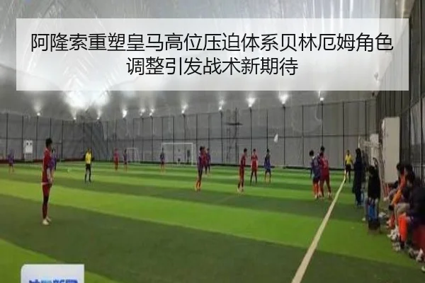阿隆索重塑皇马高位压迫体系贝林厄姆角色调整引发战术新期待
