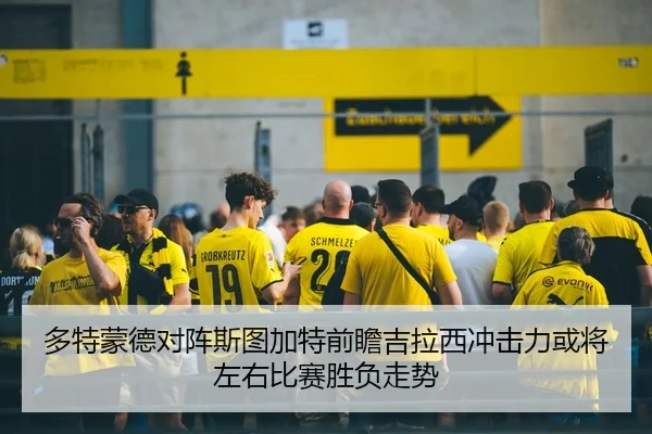多特蒙德对阵斯图加特前瞻吉拉西冲击力或将左右比赛胜负走势